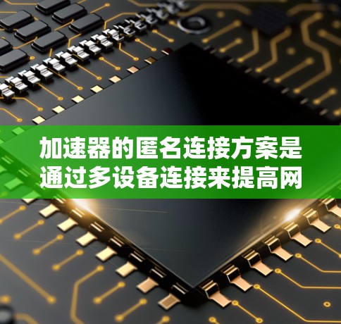 加速器的匿名连接方案是通过多设备连接来提高网络带宽和可靠性的一种方式。以下是对加速器匿名连接方案的详细说明