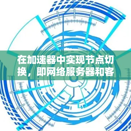 在加速器中实现节点切换,即网络服务器和客户端之间的连接状态快速切换,需要按照以下步骤进行 在加速器中实现节点切换,即网络服务器和客户端之间的连接状态快速切换,需要按照以下步骤进行