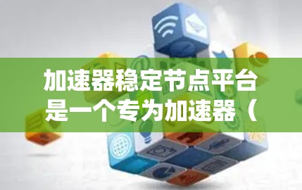 加速器稳定节点平台是一个专为加速器（如显卡、GPU）提供稳定测试和管理工具的生态系统。它旨在帮助开发者和开发者优化加速器性能，确保其在各种条件下的稳定运行。以下是该平台的主要特点和功能