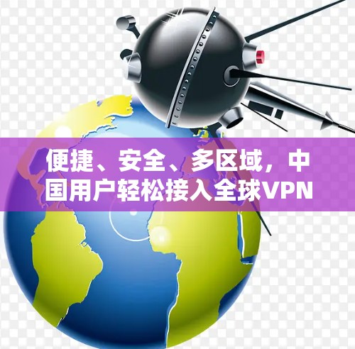 便捷、安全、多区域，中国用户轻松接入全球VPN
