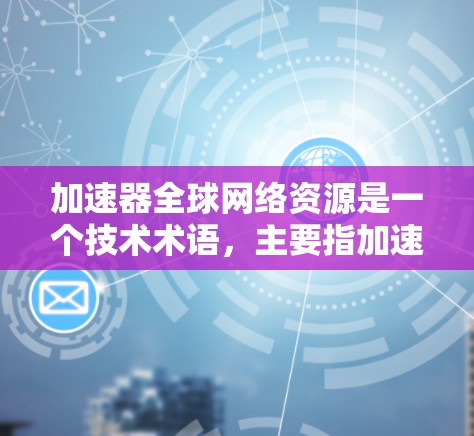 加速器全球网络资源是一个技术术语，主要指加速器芯片在多个全球网络环境中的应用和利用。以下是对其的详细分析