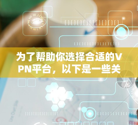 为了帮助你选择合适的VPN平台，以下是一些关键信息和建议