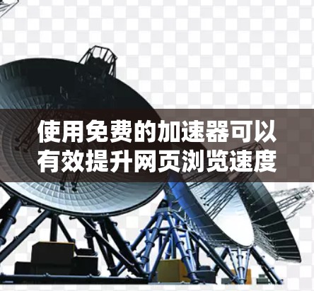 使用免费的加速器可以有效提升网页浏览速度，但需谨慎使用，避免落入陷阱。以下是详细的步骤指南
