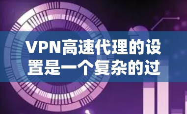 VPN高速代理的设置是一个复杂的过程，涉及多个关键选项以确保数据安全和性能。以下是对这些设置的详细说明和建议
