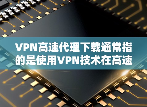 VPN高速代理下载通常指的是使用VPN技术在高速服务器上进行下载。以下是关于VPN下载的几种常见方法和注意事项