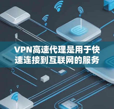 VPN高速代理是用于快速连接到互联网的服务器，帮助用户在手机上轻松访问互联网。以下是关于VPN高速代理的评测