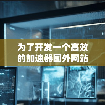 为了开发一个高效的加速器国外网站解决方案，我们可以按照以下步骤进行设计和实现