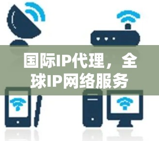 国际IP代理，全球IP网络服务推荐