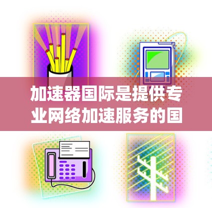 加速器国际是提供专业网络加速服务的国际知名的加速器公司，如QQ的 acceleratingpoint、微博的 accelerate 等。以下是对加速器国际的详细介绍