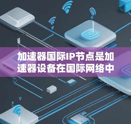 加速器国际IP节点是加速器设备在国际网络中的关键组成部分，涉及多个方面，包括功能、性能优化、设备连接和设备配置。以下是对此问题的详细解答