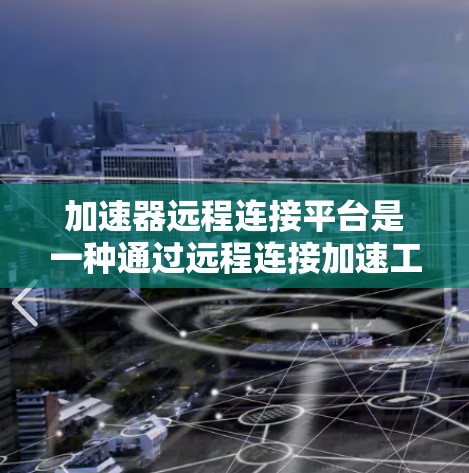 加速器远程连接平台是一种通过远程连接加速工具的平台，用户只需在本地设置一个账号，然后通过互联网访问加速工具，省去了本地设备的负担，提高了效率和用户体验。以下是对这种平台的详细介绍