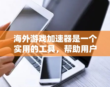 海外游戏加速器是一个实用的工具，帮助用户在需要移动设备的情况下，方便地下载和运行国外的游戏。以下是对该工具的详细总结和分析