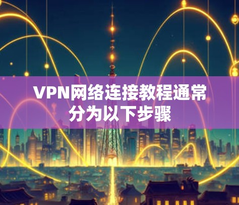 VPN网络连接教程通常分为以下步骤