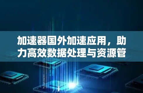 加速器国外加速应用，助力高效数据处理与资源管理