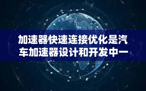 加速器快速连接优化是汽车加速器设计和开发中一个重要的方面，旨在提高系统性能、减少延迟并优化整体运行效率。以下是一些关于加速器快速连接优化的要点和建议