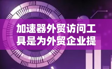 加速器外贸访问工具是为外贸企业提供高效、便捷的国际贸易管理平台，帮助企业在全球市场中快速、准确地获取和应对贸易需求。以下是这些工具的特点、功能及其适用场景