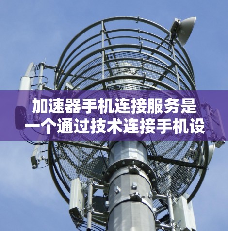 加速器手机连接服务是一个通过技术连接手机设备，提供优化加速功能的工具，旨在提升手机的网络和应用下载速度。以下是对该服务的详细分析