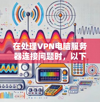 在处理VPN电脑服务器连接问题时，以下是一步步的解决方案
