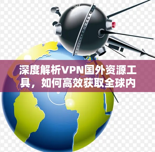 深度解析VPN国外资源工具，如何高效获取全球内容