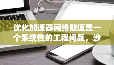 优化加速器网络隧道是一个系统性的工程问题，涉及多个方面。以下是对优化加速器网络隧道的系统性分析和建议