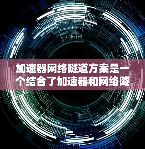 加速器网络隧道方案是一个结合了加速器和网络隧道的技术，旨在提升制造效率和产品质量。以下是对该方案的详细分析