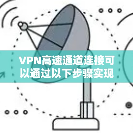 VPN高速通道连接可以通过以下步骤实现 VPN高速通道连接可以通过以下步骤实现