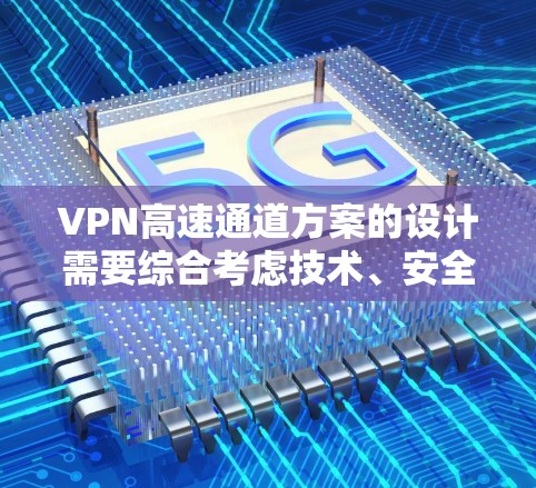 VPN高速通道方案的设计需要综合考虑技术、安全、用户体验等多个方面。以下是一个初步的方案框架，供您参考