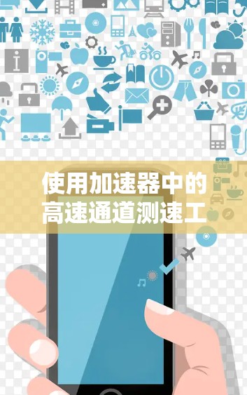 使用加速器中的高速通道测速工具时，以下是一些关键步骤和注意事项