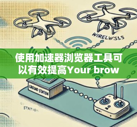 使用加速器浏览器工具可以有效提高Your browser的性能和用户体验，但具体使用时需要根据需求和情况选择合适的工具。以下是一些步骤性的指南