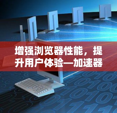 增强浏览器性能，提升用户体验—加速器浏览器优化解析