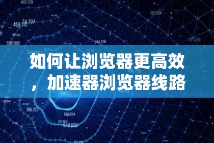 如何让浏览器更高效，加速器浏览器线路解析