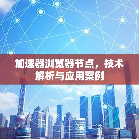 加速器浏览器节点，技术解析与应用案例