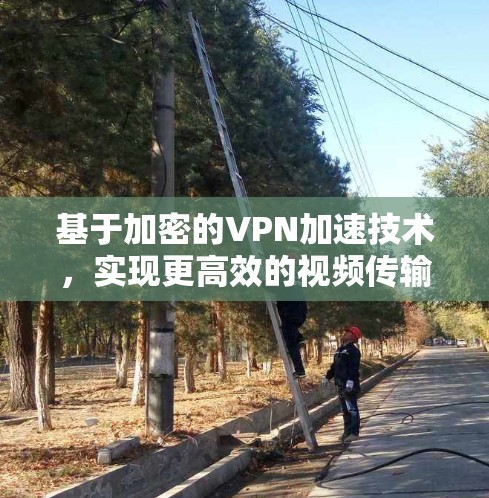 基于加密的VPN加速技术，实现更高效的视频传输