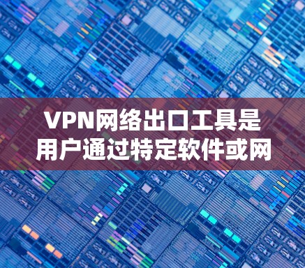 VPN网络出口工具是用户通过特定软件或网站访问外部网络的能力，这些工具通常包括配置选项，如选择服务器、设置强密码、安全模式等。以下是一些关键点