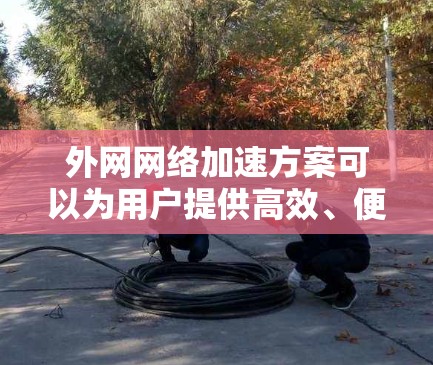 外网网络加速方案可以为用户提供高效、便捷的网络使用体验，特别是在使用外网时节省时间和精力。以下是一些常见的外网网络加速方案和建议