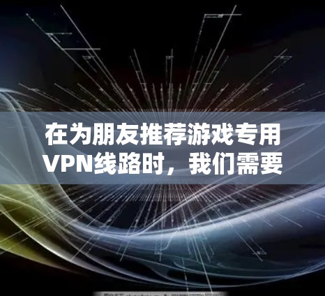 在为朋友推荐游戏专用VPN线路时，我们需要考虑到游戏类型、网络覆盖、安全性以及用户评价等因素。以下是一些推荐的 VPN 套件，涵盖不同的需求和用户需求