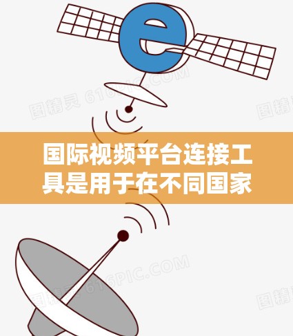 国际视频平台连接工具是用于在不同国家或地区访问视频内容的工具，通常由特定的平台或网站提供。以下是对这些工具的详细介绍