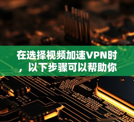 在选择视频加速VPN时，以下步骤可以帮助你找到最适合的解决方案