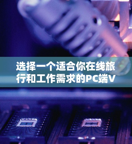 选择一个适合你在线旅行和工作需求的PC端VPN，可以按照以下步骤进行