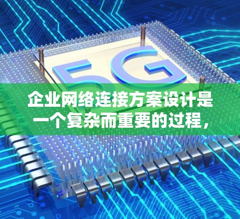 企业网络连接方案设计是一个复杂而重要的过程，需要考虑企业的实际需求、技术环境以及业务需求。以下是一个通用的企业网络连接方案设计框架，您可以根据具体情况进行调整