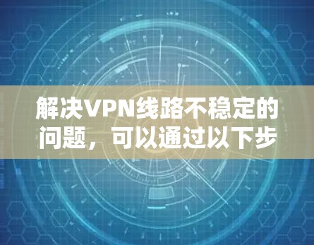 解决VPN线路不稳定的问题，可以通过以下步骤进行