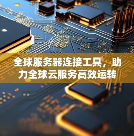 全球服务器连接工具，助力全球云服务高效运转