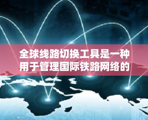 全球线路切换工具是一种用于管理国际铁路网络的软件系统，旨在优化和扩展铁路运营网络。以下是对这些工具的详细介绍