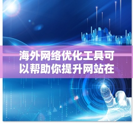 海外网络优化工具可以帮助你提升网站在不同国家的网络排名，提升用户体验，同时减少因网络连接问题带来的不便。以下是一些常见的海外网络优化工具，帮助您更好地进行网络优化