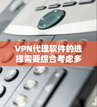VPN代理软件的选择需要综合考虑多个因素，以下是一些关键点和推荐软件