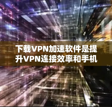 下载VPN加速软件是提升VPN连接效率和手机性能的有效方法，但需谨慎选择和使用。以下是详细的步骤指南