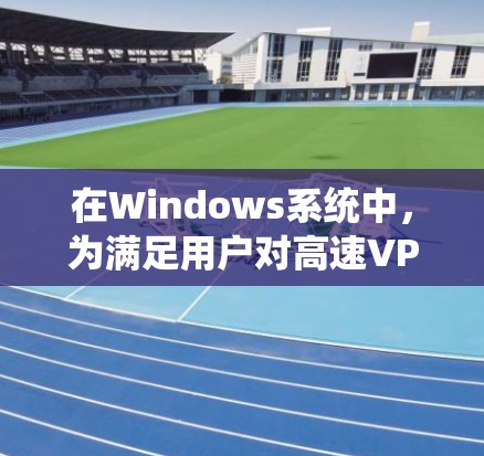 在Windows系统中，为满足用户对高速VPN的需求，可以采取以下几种常用方法和工具。这些工具各有其适用场景和特点，用户可以根据具体需求选择合适的解决方案