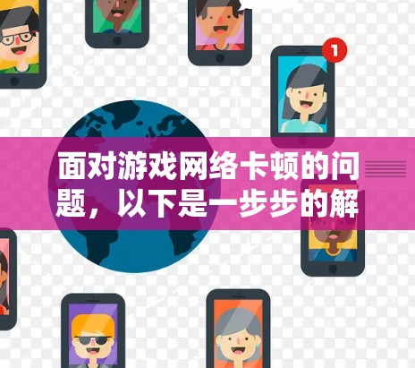 面对游戏网络卡顿的问题，以下是一步步的解决方案