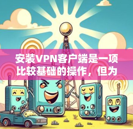 安装VPN客户端是一项比较基础的操作，但为了确保正确无误地安装和使用，以下是一些详细的步骤供您参考