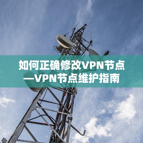 如何正确修改VPN节点—VPN节点维护指南